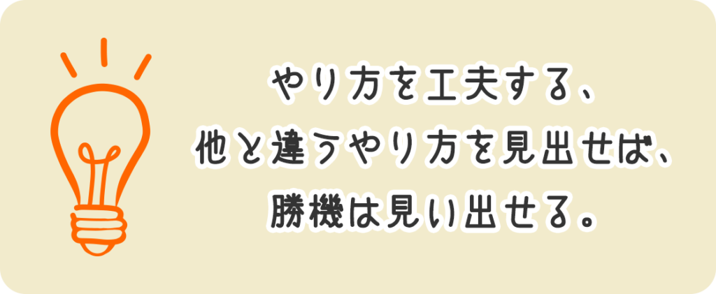 やり方を工夫する、他と違うやり方を見出せば、勝機は見い出せる。