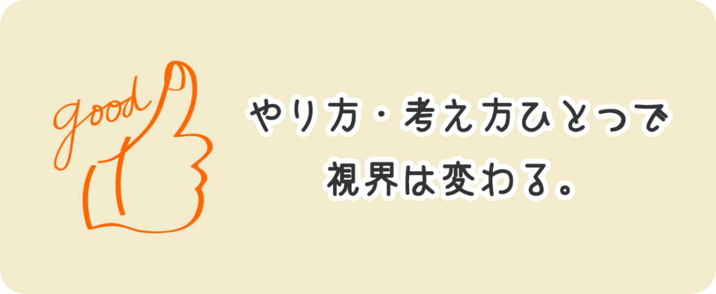 やり方・考え方ひとつで視界は変わる。